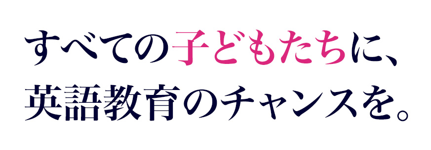 すべての子どもたちに、英語教育のチャンスを。